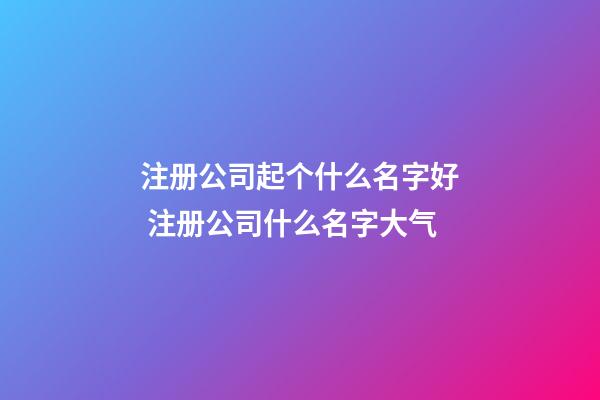 注册公司起个什么名字好 注册公司什么名字大气-第1张-公司起名-玄机派